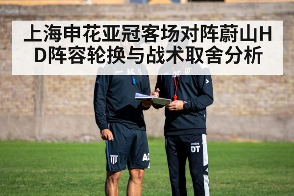 上海申花亚冠客场对阵蔚山HD阵容轮换与战术取舍分析