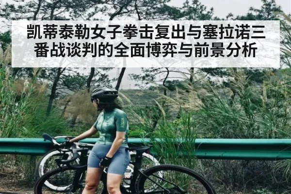 凯蒂泰勒女子拳击复出与塞拉诺三番战谈判的全面博弈与前景分析（od sports）