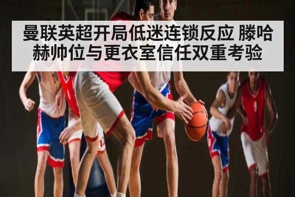 曼联英超开局低迷连锁反应 滕哈赫帅位与更衣室信任双重考验（od sports）